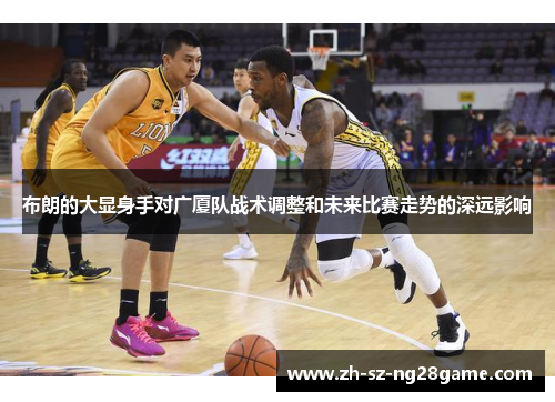 布朗的大显身手对广厦队战术调整和未来比赛走势的深远影响