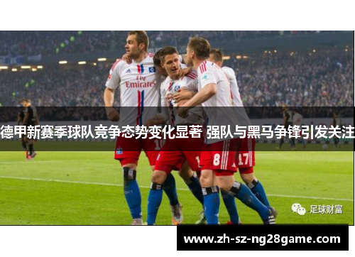 德甲新赛季球队竞争态势变化显著 强队与黑马争锋引发关注