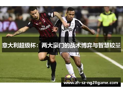 意大利超级杯:两大豪门的战术博弈与智慧较量 意大利超级杯:两大豪门的战术博弈与智慧较量