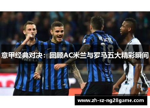 意甲经典对决:回顾AC米兰与罗马五大精彩瞬间 意甲经典对决:回顾AC米兰与罗马五大精彩瞬间