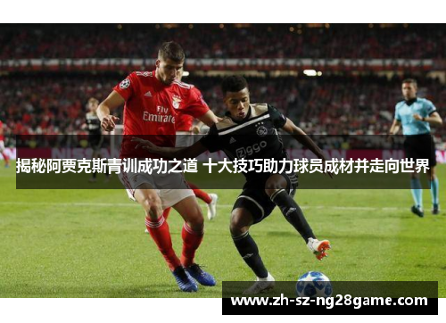 揭秘阿贾克斯青训成功之道 十大技巧助力球员成材并走向世界 揭秘阿贾克斯青训成功之道 十大技巧助力球员成材并走向世界