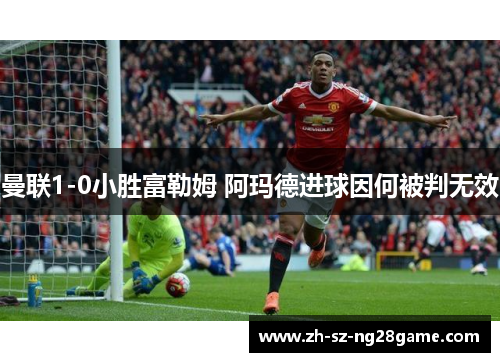 曼联1-0小胜富勒姆 阿玛德进球因何被判无效