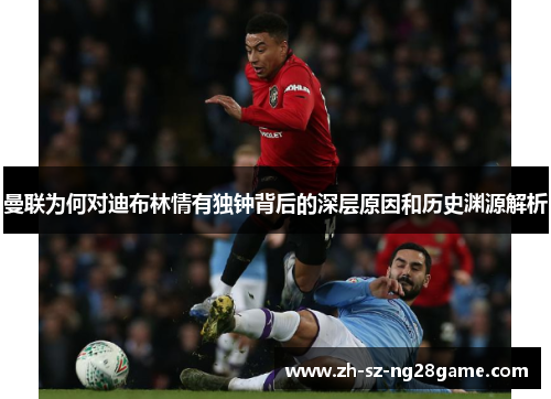 曼联为何对迪布林情有独钟背后的深层原因和历史渊源解析 曼联为何对迪布林情有独钟背后的深层原因和历史渊源解析