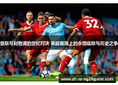 曼联与利物浦的世纪对决 英超赛场上的永恒宿敌与历史之争 曼联与利物浦的世纪对决 英超赛场上的永恒宿敌与历史之争