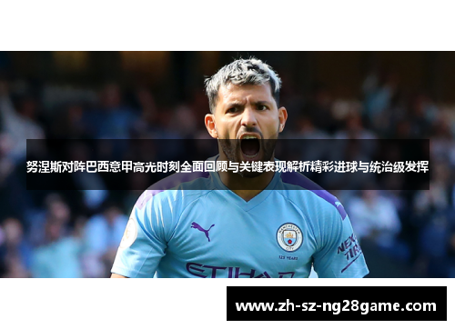 努涅斯对阵巴西意甲高光时刻全面回顾与关键表现解析精彩进球与统治级发挥 努涅斯对阵巴西意甲高光时刻全面回顾与关键表现解析精彩进球与统治级发挥