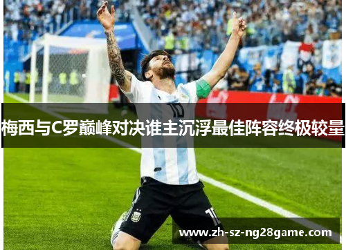 梅西与C罗巅峰对决谁主沉浮最佳阵容终极较量