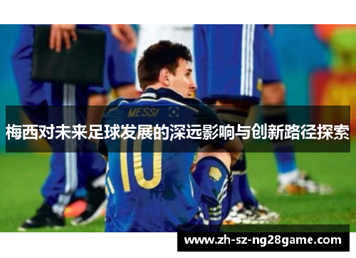 梅西对未来足球发展的深远影响与创新路径探索 梅西对未来足球发展的深远影响与创新路径探索