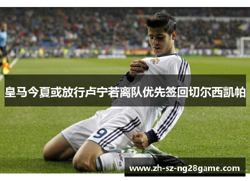 皇马今夏或放行卢宁若离队优先签回切尔西凯帕