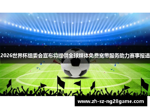 2026世界杯组委会宣布将提供全球媒体免费宽带服务助力赛事报道