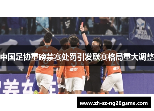 中国足协重磅禁赛处罚引发联赛格局重大调整