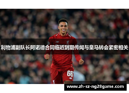 利物浦副队长阿诺德合同临近到期传闻与皇马转会紧密相关 利物浦副队长阿诺德合同临近到期传闻与皇马转会紧密相关