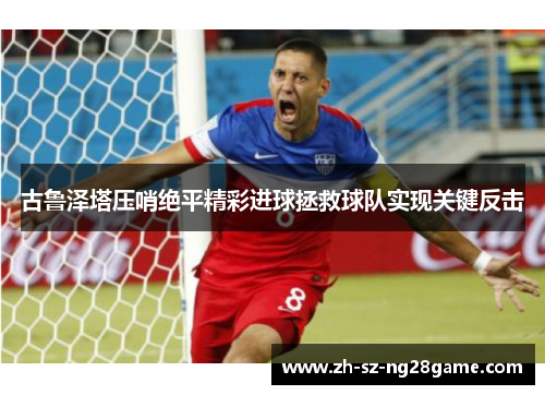 古鲁泽塔压哨绝平精彩进球拯救球队实现关键反击 古鲁泽塔压哨绝平精彩进球拯救球队实现关键反击