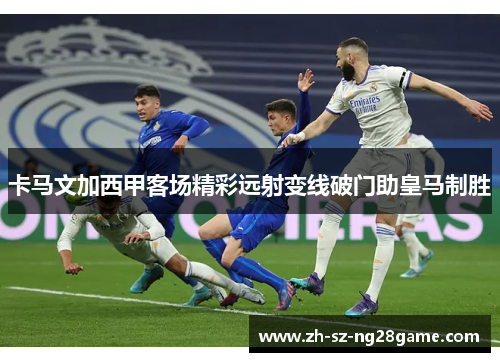 卡马文加西甲客场精彩远射变线破门助皇马制胜