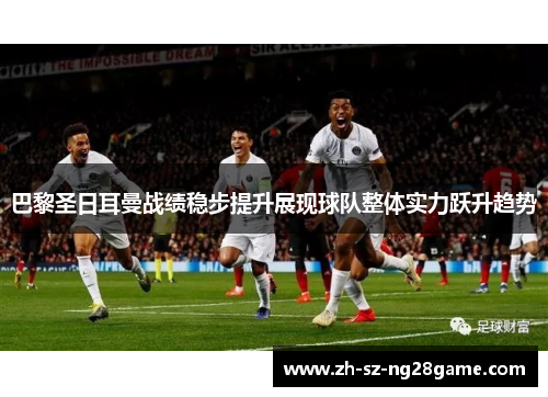 巴黎圣日耳曼战绩稳步提升展现球队整体实力跃升趋势