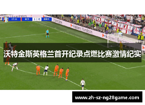 沃特金斯英格兰首开纪录点燃比赛激情纪实 沃特金斯英格兰首开纪录点燃比赛激情纪实