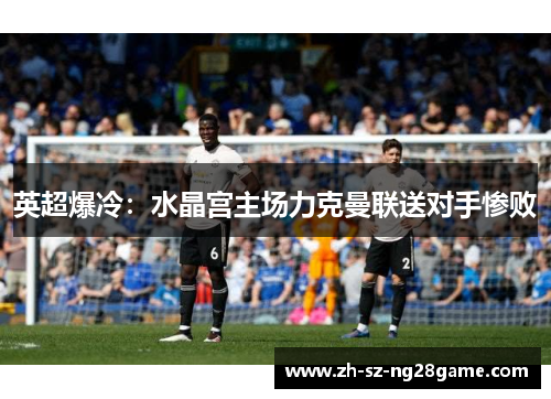 英超爆冷：水晶宫主场力克曼联送对手惨败