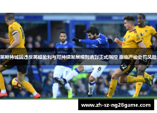 莱斯特城因违反英超盈利与可持续发展规则遭到正式指控 面临严峻处罚风险