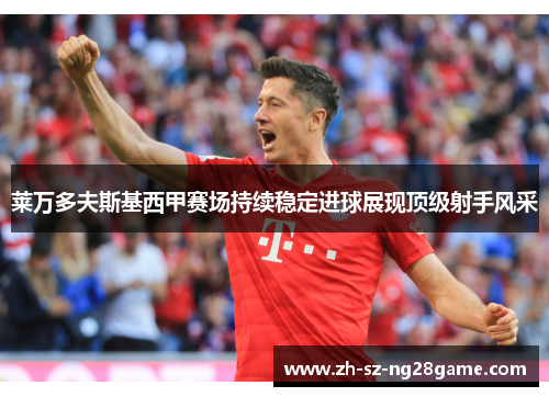 莱万多夫斯基西甲赛场持续稳定进球展现顶级射手风采