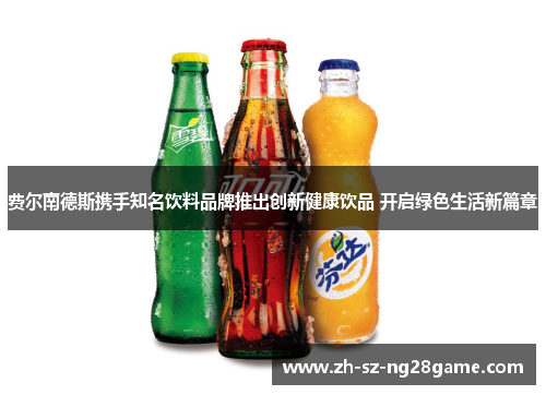 费尔南德斯携手知名饮料品牌推出创新健康饮品 开启绿色生活新篇章